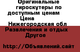 Оригинальные гироскутеры по доступным ценам!!! › Цена ­ 12 000 - Нижегородская обл. Развлечения и отдых » Другое   